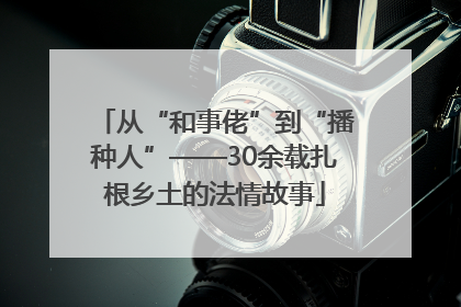 从“和事佬”到“播种人”——30余载扎根乡土的法情故事