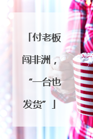 付老板闯非洲，“一台也发货”
