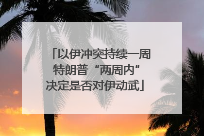 以伊冲突持续一周 特朗普“两周内”决定是否对伊动武