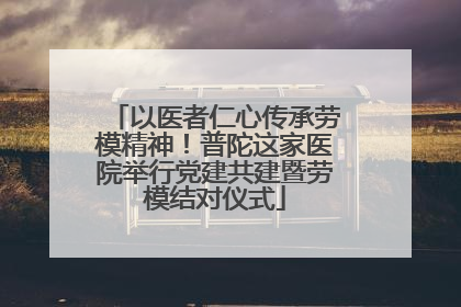 以医者仁心传承劳模精神！普陀这家医院举行党建共建暨劳模结对仪式