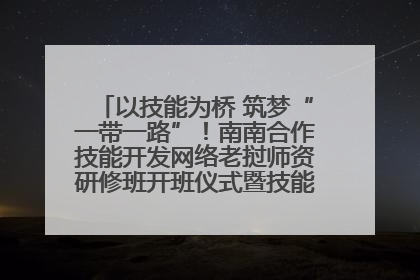 以技能为桥 筑梦“一带一路”！南南合作技能开发网络老挝师资研修班开班仪式暨技能梦工坊签约仪式举行