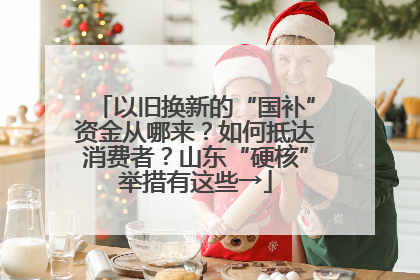 以旧换新的“国补”资金从哪来？如何抵达消费者？山东“硬核”举措有这些→