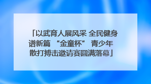 以武育人展风采 全民健身谱新篇 “金童杯” 青少年散打搏击邀请赛圆满落幕