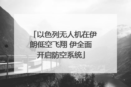 以色列无人机在伊朗低空飞翔 伊全面开启防空系统
