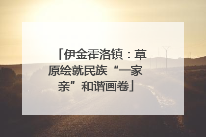 伊金霍洛镇：草原绘就民族“一家亲”和谐画卷
