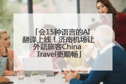 会15种语言的AI翻译上线！济南机场让外籍旅客China Travel更顺畅