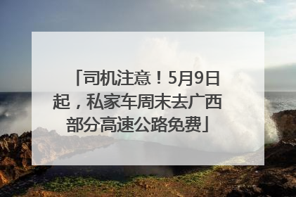 司机注意！5月9日起，私家车周末去广西部分高速公路免费
