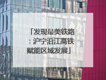 发现最美铁路：沪宁沿江高铁赋能区域发展