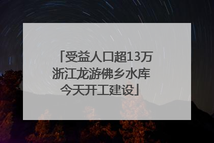 受益人口超13万 浙江龙游佛乡水库今天开工建设