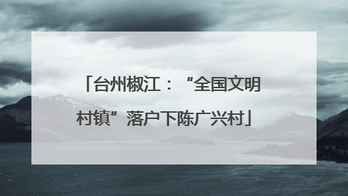 台州椒江：“全国文明村镇”落户下陈广兴村