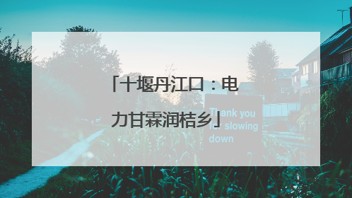 十堰丹江口：电力甘霖润桔乡