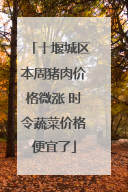 十堰城区本周猪肉价格微涨 时令蔬菜价格便宜了