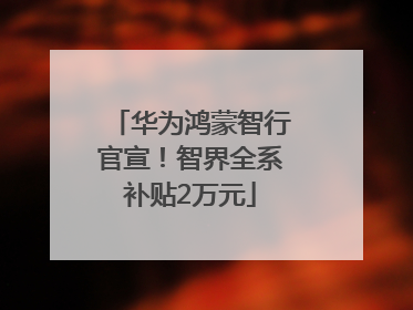 华为鸿蒙智行官宣！智界全系补贴2万元