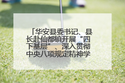 华安县委书记、县长赴仙都镇开展“四下基层”、深入贯彻中央八项规定精神学习教育工作调研