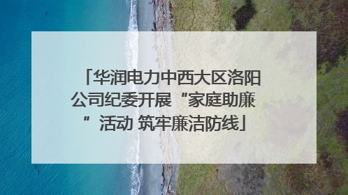 华润电力中西大区洛阳公司纪委开展“家庭助廉”活动 筑牢廉洁防线