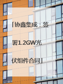 协鑫集成：签署1.2GW光伏组件合同