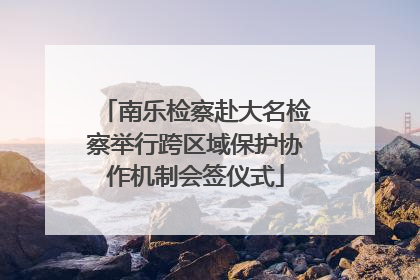 南乐检察赴大名检察举行跨区域保护协作机制会签仪式