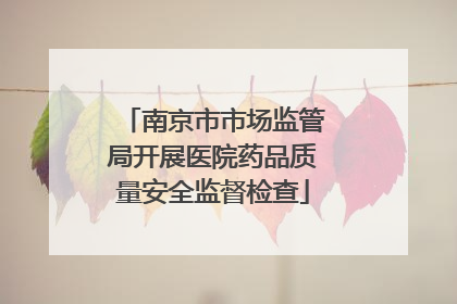 南京市市场监管局开展医院药品质量安全监督检查