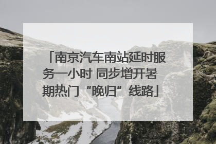 南京汽车南站延时服务一小时 同步增开暑期热门“晚归”线路