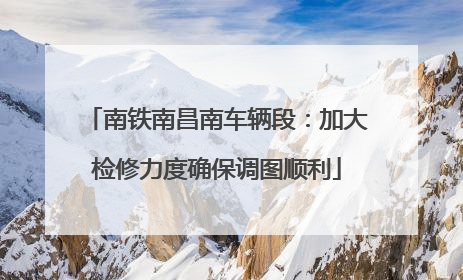 南铁南昌南车辆段：加大检修力度确保调图顺利