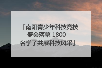 南阳青少年科技竞技盛会落幕 1800 名学子共展科技风采