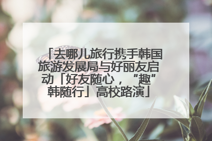 去哪儿旅行携手韩国旅游发展局与好丽友启动「好友随心，“趣”韩随行」高校路演