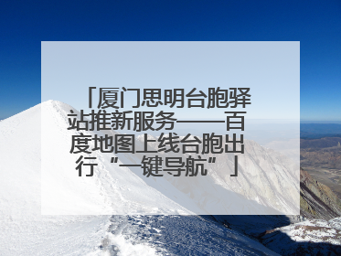 厦门思明台胞驿站推新服务——百度地图上线台胞出行“一键导航”