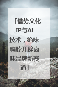 借势文化IP与AI技术，绝味鸭脖开辟卤味品牌新赛道
