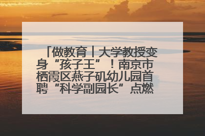做教育︱大学教授变身“孩子王”！南京市栖霞区燕子矶幼儿园首聘“科学副园长”点燃萌娃科学梦