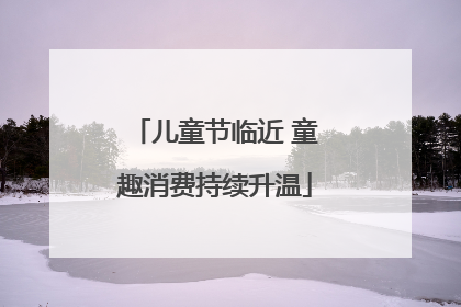 儿童节临近 童趣消费持续升温
