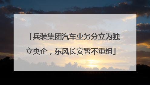 兵装集团汽车业务分立为独立央企，东风长安暂不重组