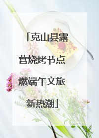 克山县露营烧烤节点燃端午文旅新热潮