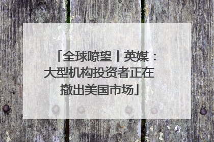 全球瞭望丨英媒：大型机构投资者正在撤出美国市场