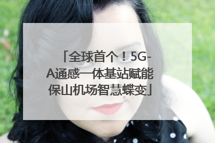 全球首个！5G-A通感一体基站赋能保山机场智慧蝶变