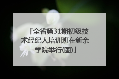 全省第31期初级技术经纪人培训班在新余学院举行(图)