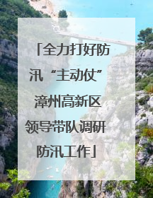 全力打好防汛“主动仗” 漳州高新区领导带队调研防汛工作