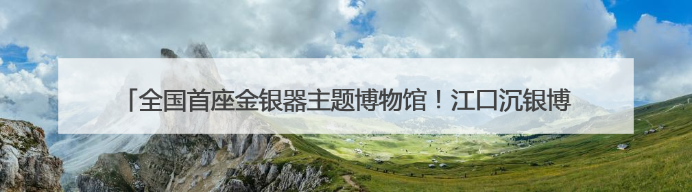 全国首座金银器主题博物馆！江口沉银博物馆今年底投入试运行｜万千气象看四川