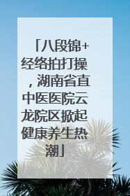 八段锦+经络拍打操，湖南省直中医医院云龙院区掀起健康养生热潮