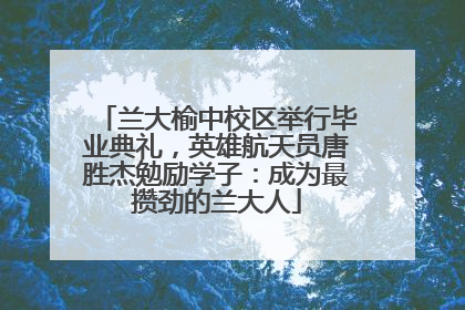兰大榆中校区举行毕业典礼，英雄航天员唐胜杰勉励学子：成为最攒劲的兰大人