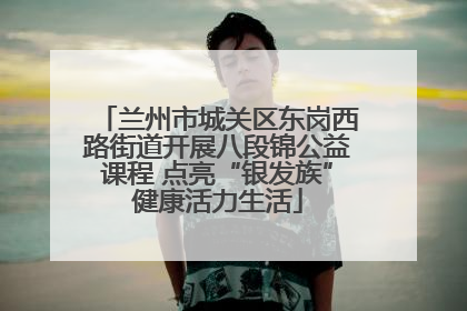 兰州市城关区东岗西路街道开展八段锦公益课程 点亮“银发族”健康活力生活
