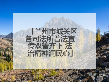 兰州市城关区各司法所普法宣传双管齐下 法治精神润民心