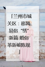 兰州市城关区：移风易俗“绣”新篇 婚俗革新破陈规