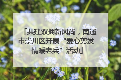 共建双拥新风尚，南通市崇川区开展“爱心剪发 情暖老兵”活动