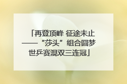 再登顶峰 征途未止——“莎头”组合圆梦世乒赛混双三连冠