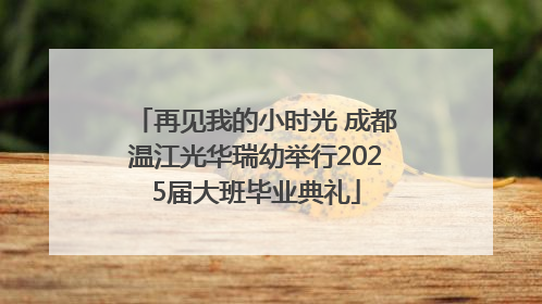 再见我的小时光 成都温江光华瑞幼举行2025届大班毕业典礼