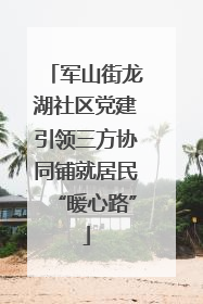 军山街龙湖社区党建引领三方协同铺就居民“暖心路”