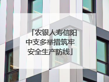 农银人寿信阳中支多举措筑牢安全生产防线