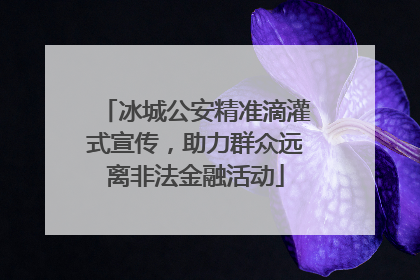 冰城公安精准滴灌式宣传，助力群众远离非法金融活动