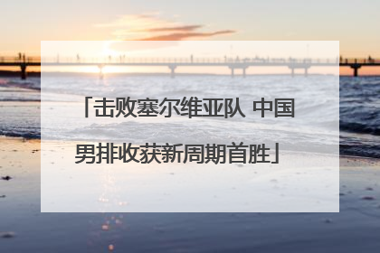 击败塞尔维亚队 中国男排收获新周期首胜