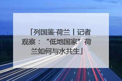 列国鉴·荷兰丨记者观察：“低地国家”荷兰如何与水共生